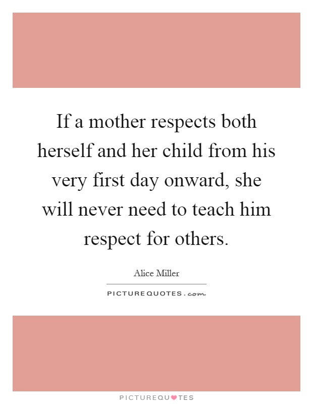 If a mother respects both herself and her child from his very first day onward, she will never need to teach him respect for others Picture Quote #1