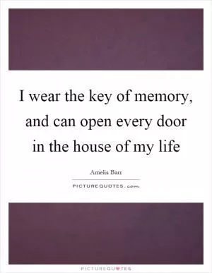 I wear the key of memory, and can open every door in the house of my life Picture Quote #1