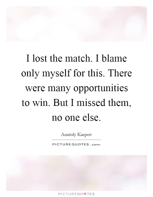 I lost the match. I blame only myself for this. There were many opportunities to win. But I missed them, no one else Picture Quote #1