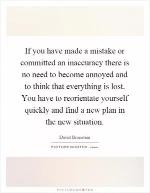 If you have made a mistake or committed an inaccuracy there is no need to become annoyed and to think that everything is lost. You have to reorientate yourself quickly and find a new plan in the new situation Picture Quote #1