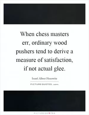 When chess masters err, ordinary wood pushers tend to derive a measure of satisfaction, if not actual glee Picture Quote #1