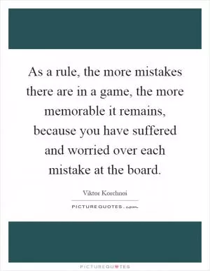 As a rule, the more mistakes there are in a game, the more memorable it remains, because you have suffered and worried over each mistake at the board Picture Quote #1