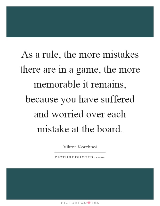 As a rule, the more mistakes there are in a game, the more memorable it remains, because you have suffered and worried over each mistake at the board Picture Quote #1