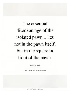 The essential disadvantage of the isolated pawn... lies not in the pawn itself, but in the square in front of the pawn Picture Quote #1