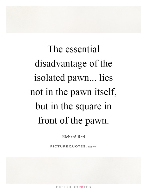 The essential disadvantage of the isolated pawn... lies not in the pawn itself, but in the square in front of the pawn Picture Quote #1