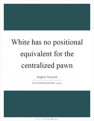 White has no positional equivalent for the centralized pawn Picture Quote #1