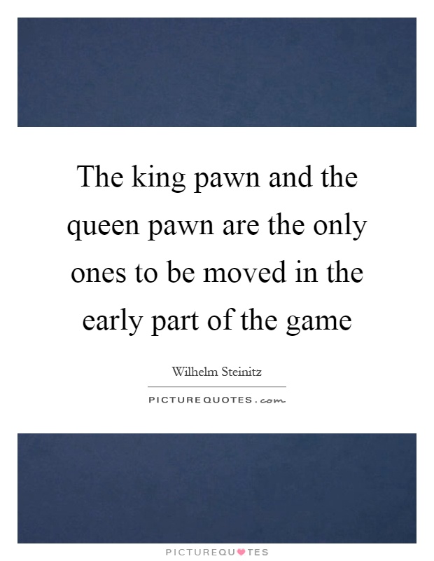 The king pawn and the queen pawn are the only ones to be moved in the early part of the game Picture Quote #1
