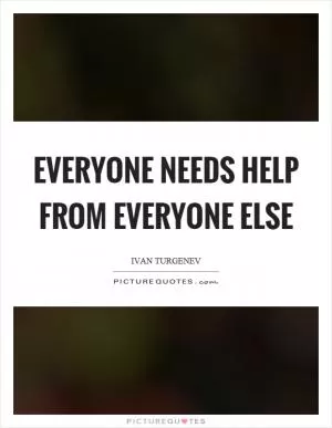 Everyone needs help from everyone else Picture Quote #1
