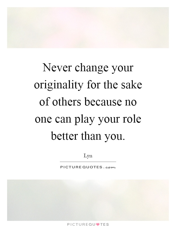 Never change your originality for the sake of others because no one can play your role better than you Picture Quote #1