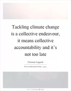 Tackling climate change is a collective endeavour, it means collective accountability and it’s not too late Picture Quote #1