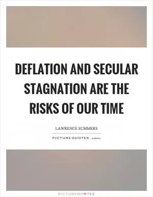 Deflation and secular stagnation are the risks of our time Picture Quote #1