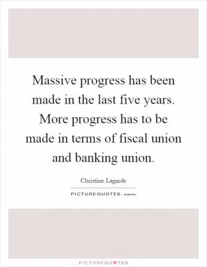 Massive progress has been made in the last five years. More progress has to be made in terms of fiscal union and banking union Picture Quote #1