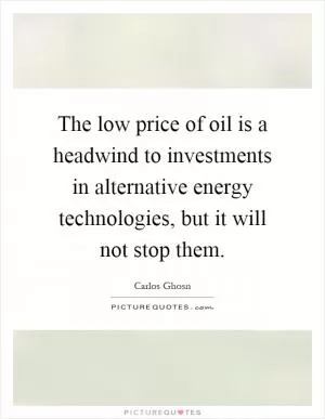 The low price of oil is a headwind to investments in alternative energy technologies, but it will not stop them Picture Quote #1