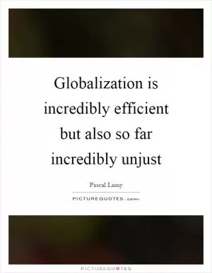 Globalization is incredibly efficient but also so far incredibly unjust Picture Quote #1