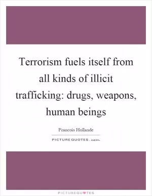 Terrorism fuels itself from all kinds of illicit trafficking: drugs, weapons, human beings Picture Quote #1