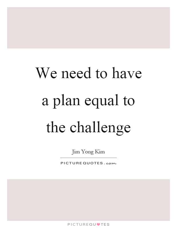 We need to have a plan equal to the challenge Picture Quote #1