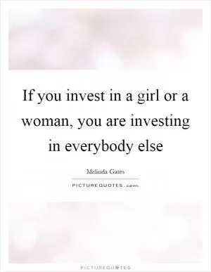 If you invest in a girl or a woman, you are investing in everybody else Picture Quote #1