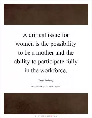 A critical issue for women is the possibility to be a mother and the ability to participate fully in the workforce Picture Quote #1