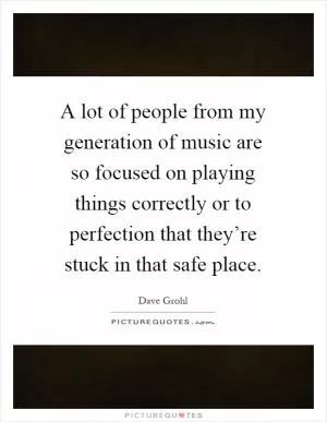 A lot of people from my generation of music are so focused on playing things correctly or to perfection that they’re stuck in that safe place Picture Quote #1