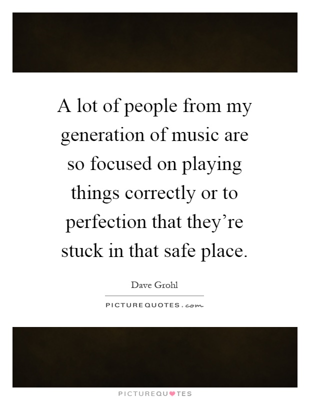 A lot of people from my generation of music are so focused on playing things correctly or to perfection that they're stuck in that safe place Picture Quote #1