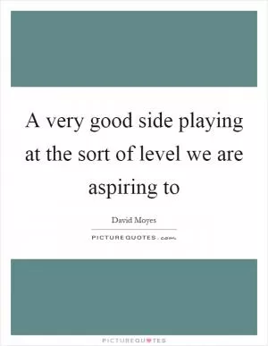 A very good side playing at the sort of level we are aspiring to Picture Quote #1