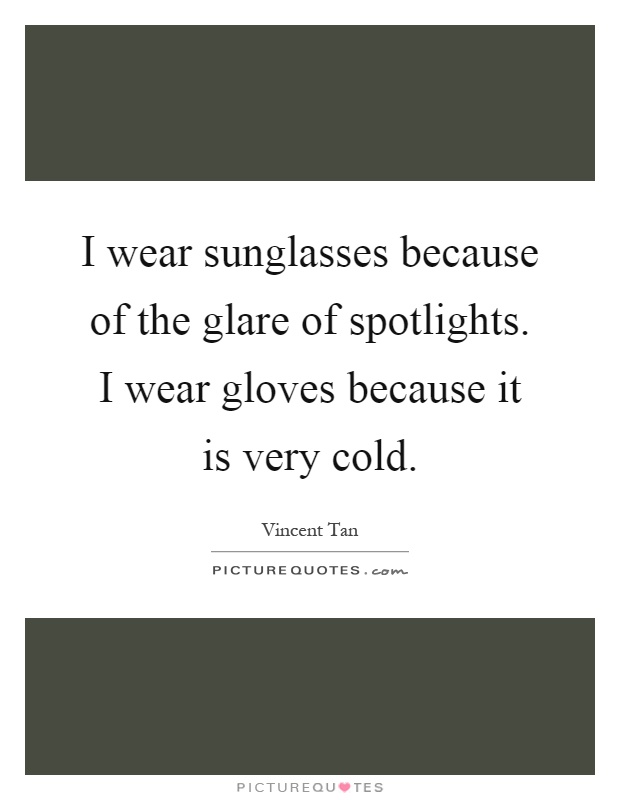 I wear sunglasses because of the glare of spotlights. I wear gloves because it is very cold Picture Quote #1
