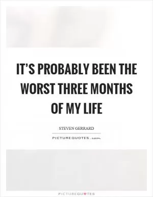 It’s probably been the worst three months of my life Picture Quote #1