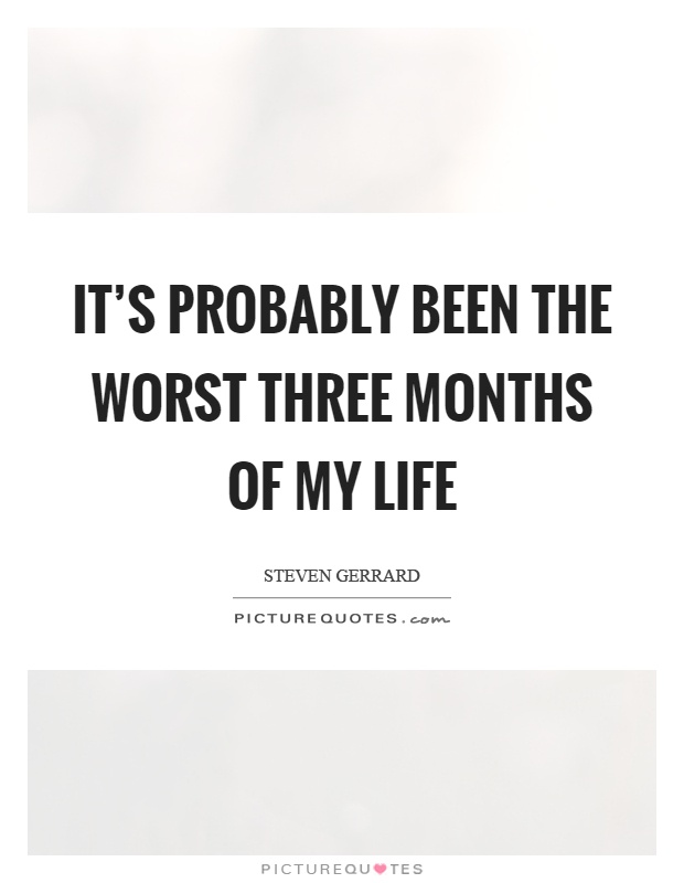 It's probably been the worst three months of my life Picture Quote #1