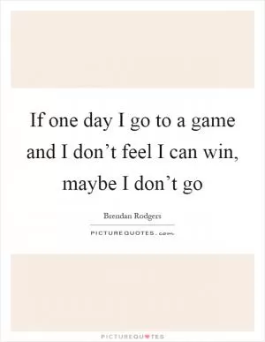 If one day I go to a game and I don’t feel I can win, maybe I don’t go Picture Quote #1