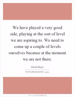 We have played a very good side, playing at the sort of level we are aspiring to. We need to come up a couple of levels ourselves because at the moment we are not there Picture Quote #1