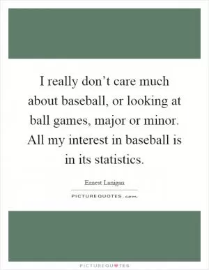 I really don’t care much about baseball, or looking at ball games, major or minor. All my interest in baseball is in its statistics Picture Quote #1