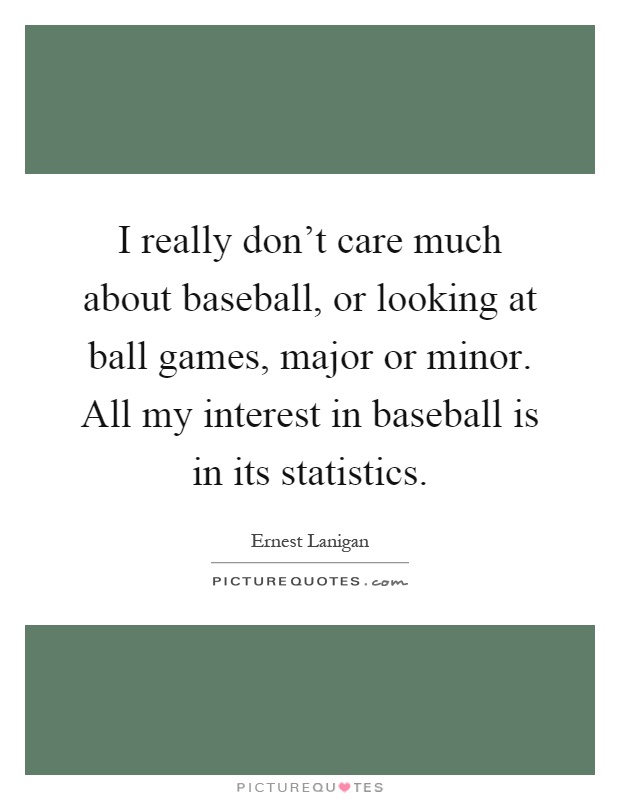 I really don't care much about baseball, or looking at ball games, major or minor. All my interest in baseball is in its statistics Picture Quote #1