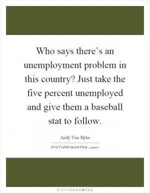 Who says there’s an unemployment problem in this country? Just take the five percent unemployed and give them a baseball stat to follow Picture Quote #1