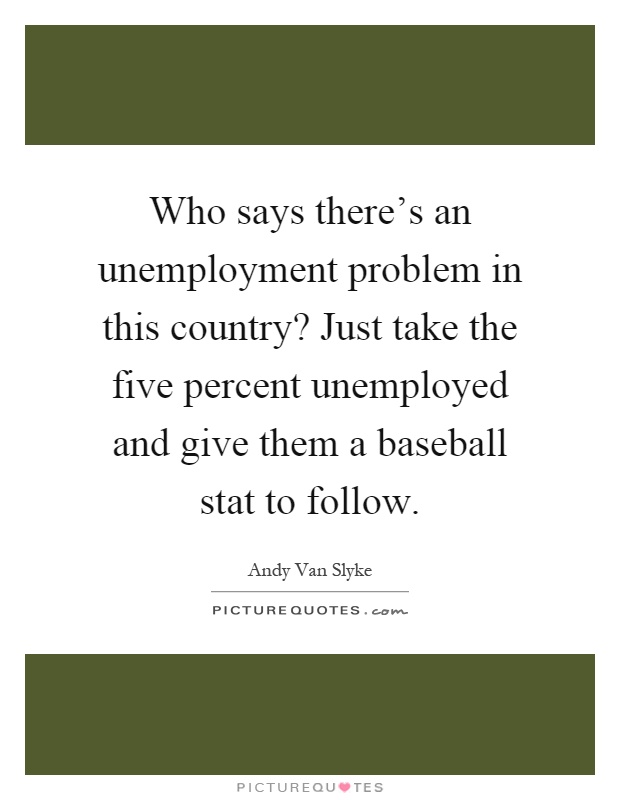 Who says there's an unemployment problem in this country? Just take the five percent unemployed and give them a baseball stat to follow Picture Quote #1