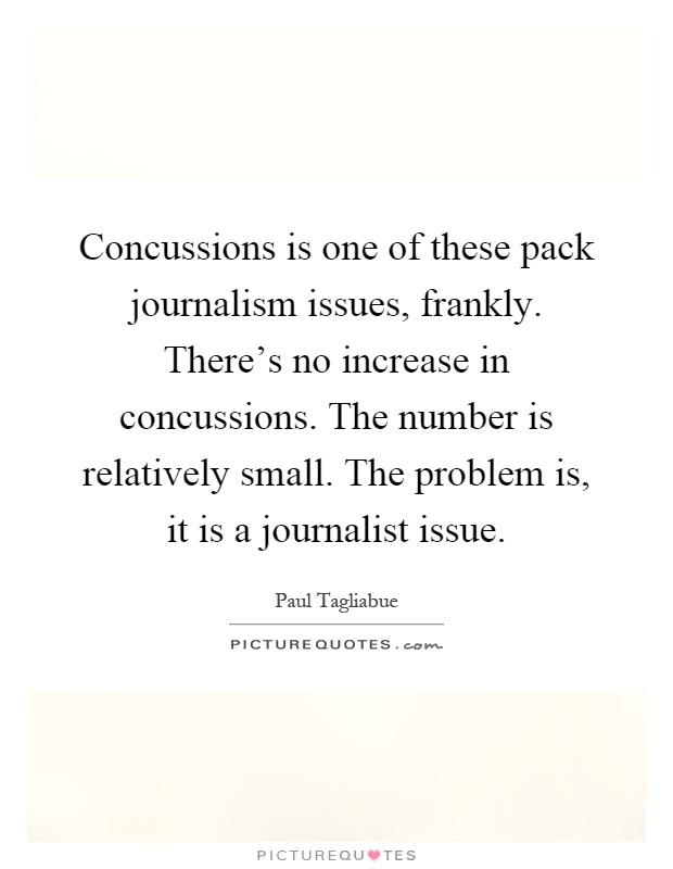 Concussions is one of these pack journalism issues, frankly. There's no increase in concussions. The number is relatively small. The problem is, it is a journalist issue Picture Quote #1