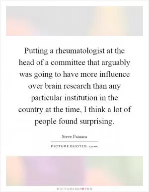 Putting a rheumatologist at the head of a committee that arguably was going to have more influence over brain research than any particular institution in the country at the time, I think a lot of people found surprising Picture Quote #1