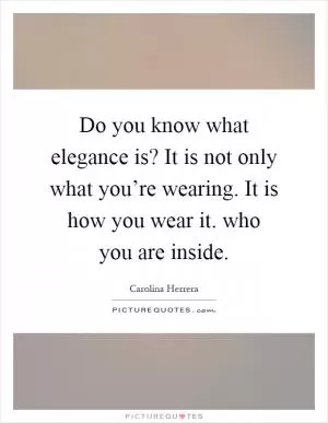Do you know what elegance is? It is not only what you’re wearing. It is how you wear it. who you are inside Picture Quote #1
