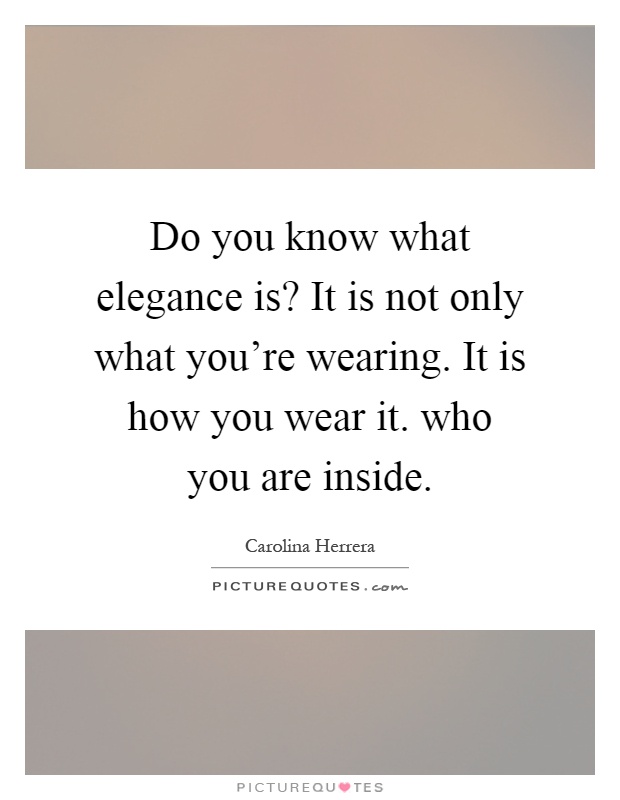 Do you know what elegance is? It is not only what you're wearing. It is how you wear it. who you are inside Picture Quote #1