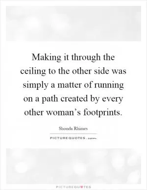 Making it through the ceiling to the other side was simply a matter of running on a path created by every other woman’s footprints Picture Quote #1