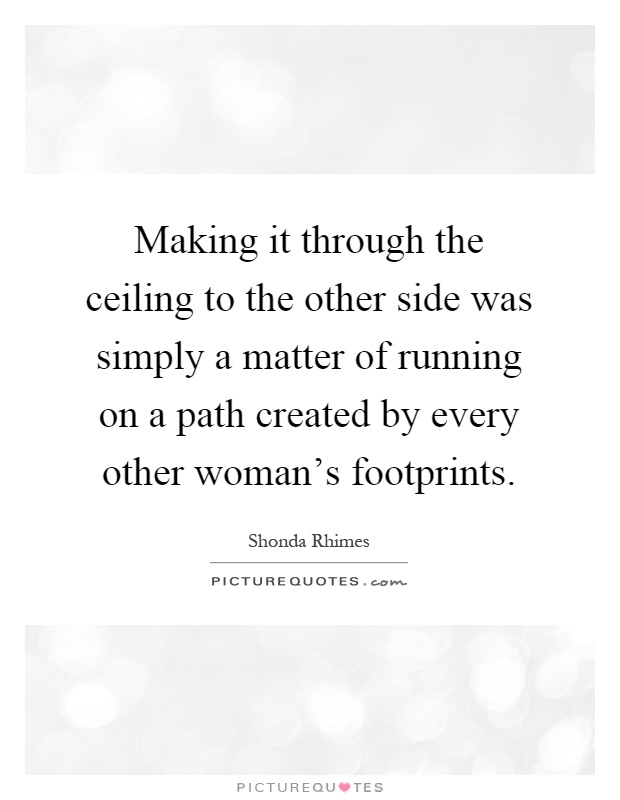 Making it through the ceiling to the other side was simply a matter of running on a path created by every other woman's footprints Picture Quote #1
