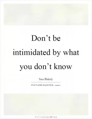 Don’t be intimidated by what you don’t know Picture Quote #1