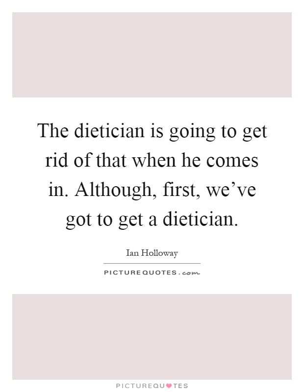 The dietician is going to get rid of that when he comes in. Although, first, we've got to get a dietician Picture Quote #1