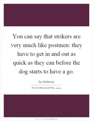 You can say that strikers are very much like postmen: they have to get in and out as quick as they can before the dog starts to have a go Picture Quote #1