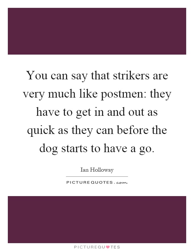 You can say that strikers are very much like postmen: they have to get in and out as quick as they can before the dog starts to have a go Picture Quote #1