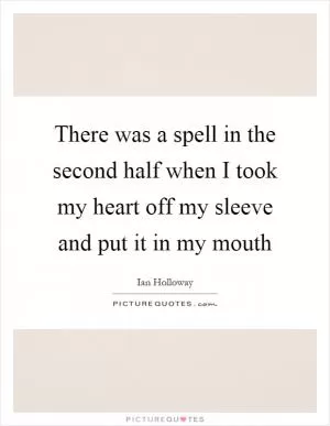 There was a spell in the second half when I took my heart off my sleeve and put it in my mouth Picture Quote #1