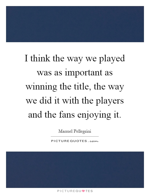 I think the way we played was as important as winning the title, the way we did it with the players and the fans enjoying it Picture Quote #1