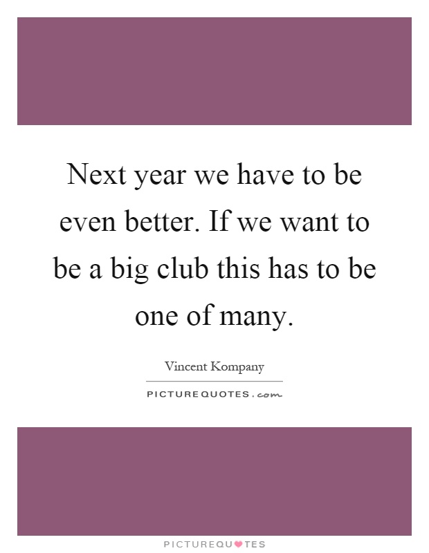 Next year we have to be even better. If we want to be a big club this has to be one of many Picture Quote #1