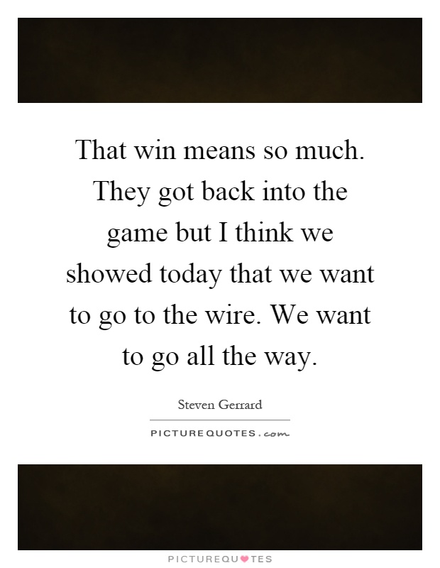 That win means so much. They got back into the game but I think we showed today that we want to go to the wire. We want to go all the way Picture Quote #1