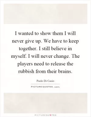 I wanted to show them I will never give up. We have to keep together. I still believe in myself. I will never change. The players need to release the rubbish from their brains Picture Quote #1