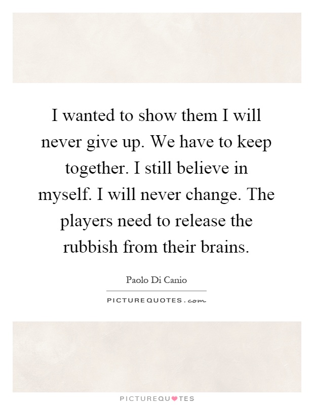 I wanted to show them I will never give up. We have to keep together. I still believe in myself. I will never change. The players need to release the rubbish from their brains Picture Quote #1